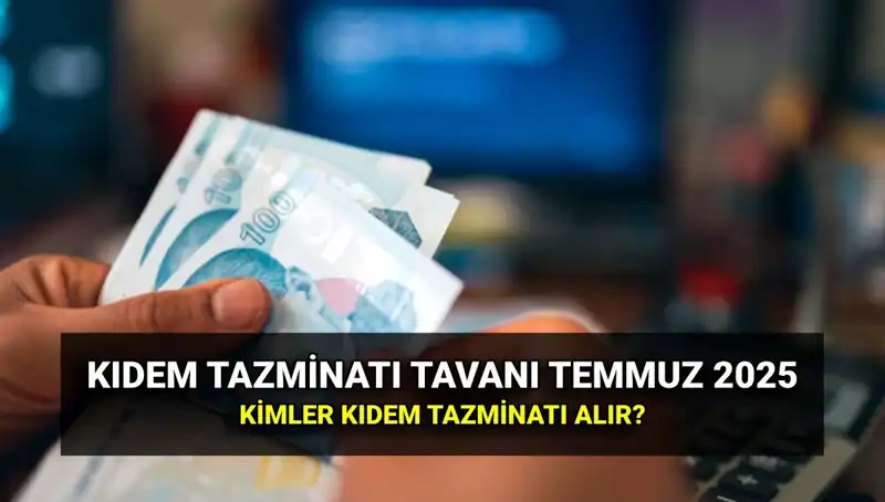 2025 Kıdem Tazminatı Tavanı Zamlı Tutarı Belli Oldu: Temmuz Zammıyla Yeni Miktar Nedir?